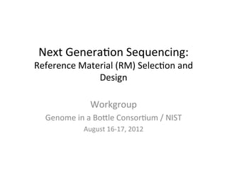 Next	
  Genera*on	
  Sequencing:	
  
Reference	
  Material	
  (RM)	
  Selec*on	
  and	
  
                 Design	
  

                     Workgroup	
  
   Genome	
  in	
  a	
  BoAle	
  Consor*um	
  /	
  NIST	
  
                  August	
  16-­‐17,	
  2012	
  
 