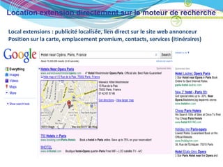 Location extension directement sur le moteur de recherche

Local extensions : publicité localisée, lien direct sur le site web annonceur
Position sur la carte, emplacement premium, contacts, services (itinéraires)
 