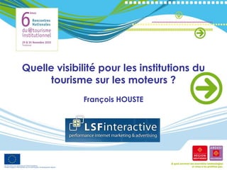 Quelle visibilité pour les institutions du
      tourisme sur les moteurs ?
              François HOUSTE
 