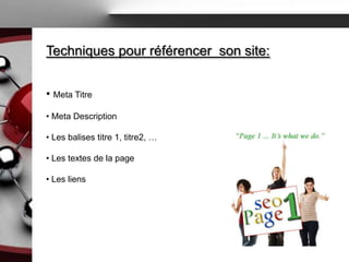 Techniques pour référencer son site:


• Meta Titre
• Meta Description

• Les balises titre 1, titre2, …

• Les textes de la page

• Les liens
 