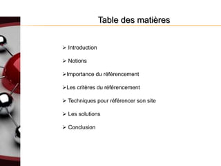 Table des matières


 Introduction

 Notions

Importance du référencement

Les critères du référencement

 Techniques pour référencer son site

 Les solutions

 Conclusion
 