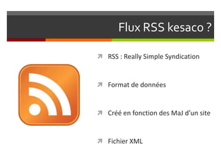 Flux RSS kesaco ?
 RSS : Really Simple Syndication
 Format de données
 Créé en fonction des MaJ d’un site
 Fichier XML
 