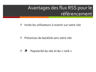 Avantages des flux RSS pour le
référencement
 Incite les utilisateurs à revenir sur votre site
 Présences de backlink vers votre site
  Popularité du site et du « rank »
 