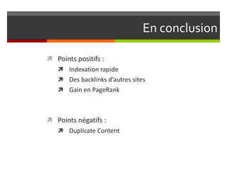En conclusion
 Points positifs :
 Indexation rapide
 Des backlinks d’autres sites
 Gain en PageRank
 Points négatifs :
 Duplicate Content
 