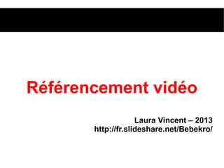 Référencement vidéo
Laura Vincent – 2013
http://fr.slideshare.net/Bebekro/
 