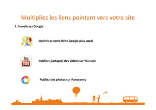 Multipliez les liens pointant vers votre site
1. Investissez Google
Optimisez votre fiche Google plus Local
Publiez (partagez) des vidéos sur Youtube
Publiez des photos sur Panoramio
 