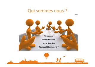 Qui sommes nous ?
Votre nom
Votre structure
Votre fonction
Pourquoi êtes-vous la ?
 