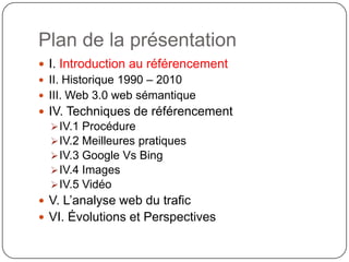 Plan de la présentationI. Introduction au référencementII. Historique 1990 – 2010III. Web 3.0 web sémantiqueIV. Techniques de référencementIV.1 Procédure 