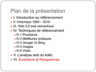 Plan de la présentationI. Introduction au référencementII. Historique 1990 – 2010III. Web 3.0 web sémantiqueIV. Techniques de référencementIV.1 Procédure 