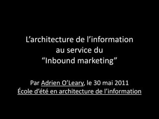 L’architecture de l’information
           au service du
       “Inbound marketing”

    Par Adrien O’Leary, le 30 mai 2011
École d’été en architecture de l’information
 