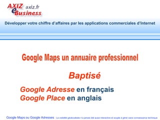Baptisé  Google Adresse  en français  Google Place  en anglais Google Maps un annuaire professionnel 