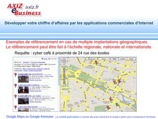 Exemples de référencement en cas de multiple implantations géographiques. Le référencement peut être fait à l’échelle régionale, nationale et internationale. Requête : cyber café à proximité de 24 rue des écoles 