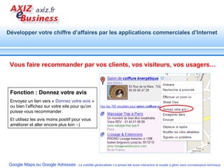 Vous faire recommander par vos clients, vos visiteurs, vos usagers… Fonction : Donnez votre avis  Envoyez un lien vers «  Donnez votre avis  » ou bien l’affichez sur votre site pour qu’on puisse vous recommander. Et utilisez les avis moins positif pour vous améliorer et aller encore plus loin :-) 