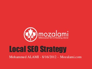 Local SEO Strategy
Mohammed ALAMI - 8/16/2012 – Mozalami.com
 