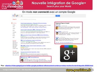 Nouvelle intégration de Google+
                                                               Search plus your World

                             En mode non connecté avec un compte Google




Plus : atlantico.fr/decryptage/guerre-twitter-google-probleme-referencement-contenus-moteur-recherche-david-degrelle-265650.html


                                                                                                                              3
 