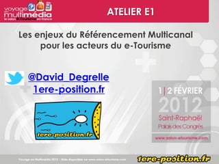 ATELIER E1

Les enjeux du Référencement Multicanal
     pour les acteurs du e-Tourisme


  @David_Degrelle
   1ere-position.fr
 