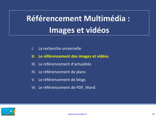 www.1ere-position.fr
Référencement Multimédia :
Images et vidéos
10
I. La recherche universelle
II. Le référencement des images et vidéos
III. Le référencement d’actualités
IV. Le référencement de plans
V. Le référencement de blogs
VI. Le référencement de PDF, Word
 
