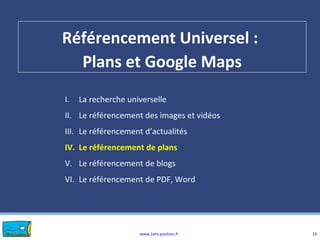 www.1ere-position.fr
Référencement Universel :
Plans et Google Maps
15
I. La recherche universelle
II. Le référencement des images et vidéos
III. Le référencement d’actualités
IV. Le référencement de plans
V. Le référencement de blogs
VI. Le référencement de PDF, Word
 