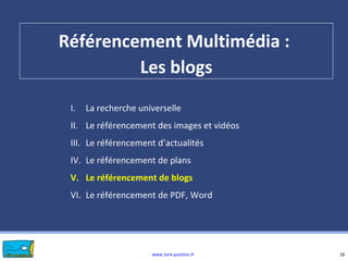 www.1ere-position.fr
Référencement Multimédia :
Les blogs
18
I. La recherche universelle
II. Le référencement des images et vidéos
III. Le référencement d’actualités
IV. Le référencement de plans
V. Le référencement de blogs
VI. Le référencement de PDF, Word
 