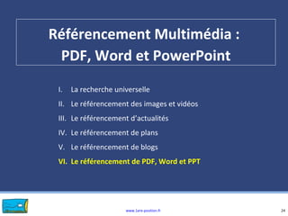 www.1ere-position.fr
Référencement Multimédia :
PDF, Word et PowerPoint
24
I. La recherche universelle
II. Le référencement des images et vidéos
III. Le référencement d’actualités
IV. Le référencement de plans
V. Le référencement de blogs
VI. Le référencement de PDF, Word et PPT
 