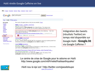 www.1ere-position.fr
Haïti révèle Google Caffeine en live
Le centre de crise de Google pour le séisme en Haïti
http://www.google.com/intl/fr/relief/haitiearthquake/
Haïti nou la épi zot ! http://twitter.com/gwadeloupe
Intégration des tweets
(résultats Twitter) en
temps réel disponible sur
Google Haïti : Google.ht
via Google Caffeine ?
Intégration des tweets
(résultats Twitter) en
temps réel disponible sur
Google Haïti : Google.ht
via Google Caffeine ?
 