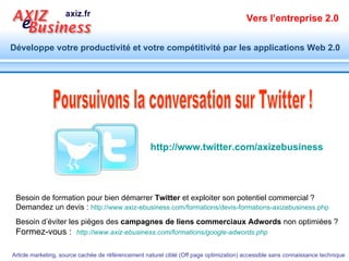 Merci de votre attention Cet atelier, cette présentation vous a été utile ? Merci de faire part de votre avis en vous rendant sur notre site sur Google Maps :  http://ht.ly/1Q271   Merci de créer un lien vers  http:// www.axiz-ebusiness.com   Notre objectif est de mettre la Technologie du Web au service  du développement commercial de l'entreprise   