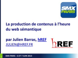 5050
SMX PARIS – 6 ET 7 JUIN 2013
La production de contenus à l’heure
du web sémantique
par Julien Barras, hREF
JULIEN@HREF.FR
 