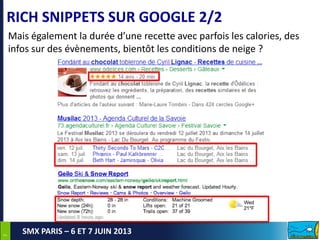 77
SMX PARIS – 6 ET 7 JUIN 2013
RICH SNIPPETS SUR GOOGLE 2/2
Mais également la durée d’une recette avec parfois les calories, des
infos sur des évènements, bientôt les conditions de neige ?
 