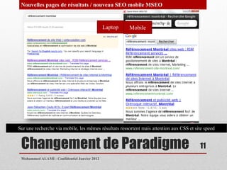 Nouvelles pages de résultats / nouveau SEO mobile MSEO


                                              Laptop   Mobile




Sur une recherche via mobile, les mêmes résultats ressortent mais attention aux CSS et site speed


 Changement de Paradigme                                                                 11
 Mohammed ALAMI - Confidentiel Janvier 2012
 