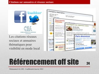 Citations sur annuaires et réseaux sociaux




Les citations réseaux
sociaux et annuaires
thématiques pour
visibilité en mode local



Référencement off site                       24
Mohammed ALAMI - Confidentiel Janvier 2012
 