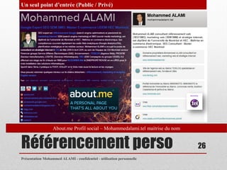 Un seul point d’entrée (Public / Privé)




                  About.me Profil social – Mohammedalami.tel maitrise du nom


Référencement perso                                                            26
Présentation Mohammed ALAMI - confidentiel - utilisation personnelle
 