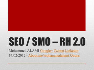 SEO / SMO – RH 2.0
Mohammed ALAMI Google+ Twitter Linkedin
14/02/2012 - About.me/mohammedalami Quora
 