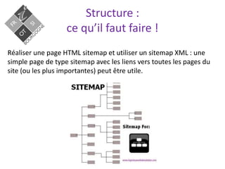 Structure :
ce qu’il faut faire !
Réaliser une page HTML sitemap et utiliser un sitemap XML : une
simple page de type sitemap avec les liens vers toutes les pages du
site (ou les plus importantes) peut être utile.
 