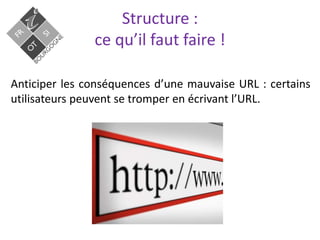 Structure :
ce qu’il faut faire !
Anticiper les conséquences dʼune mauvaise URL : certains
utilisateurs peuvent se tromper en écrivant l’URL.
 