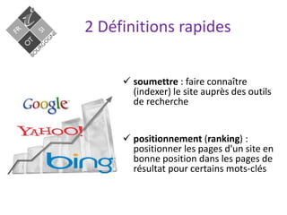 2 Définitions rapides
 soumettre : faire connaître
(indexer) le site auprès des outils
de recherche
 positionnement (ranking) :
positionner les pages d'un site en
bonne position dans les pages de
résultat pour certains mots-clés
 