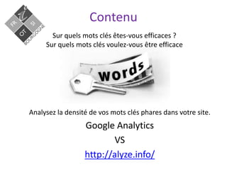 Contenu
Sur quels mots clés êtes-vous efficaces ?
Sur quels mots clés voulez-vous être efficace
Analysez la densité de vos mots clés phares dans votre site.
Google Analytics
VS
http://alyze.info/
 