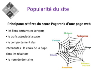 Principaux critères du score Pagerank d'une page web
• les liens entrants et sortants
• le trafic associé à la page
• le comportement des
internautes : le choix de la page
dans les résultats
• le nom de domaine
Popularité du site
 