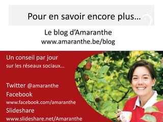 Pour en savoir encore plus…
Le blog d’Amaranthe
www.amaranthe.be/blog
Un conseil par jour
sur les réseaux sociaux…

Twitter @amaranthe
Facebook
www.facebook.com/amaranthe

Slideshare
www.slideshare.net/Amaranthe

 