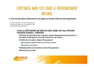 J’optimise mon site pour le référencement
naturel
Le critère de base : en lisant uniquement le
contenu des balises Hn d’une page, on doit
comprendre de quoi elle parle !!
1. Une structuration cohérente de vos pages en Hn (H1 à H6) est très importante !
 