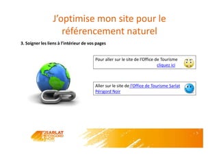 J’optimise mon site pour le
référencement naturel
3. Soigner les liens à l’intérieur de vos pages
Pour aller sur le site de l’Office de Tourisme
cliquez ici
Aller sur le site de l’Office de Tourisme Sarlat
Périgord Noir
 