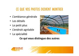 Ce que vos photos doivent montrer
• L’ambiance générale
• Les détails
• Le petit plus
• L’endroit agréable
• La spécialité
Ce qui vous distingue des autres
 