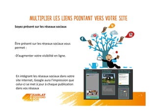 Multiplier les liens pointant vers votre site
Soyez présent sur les réseaux sociaux
Être présent sur les réseaux sociaux vous
permet :
-D’augmenter votre visibilité en ligne.
En intégrant les réseaux sociaux dans votre
site internet, Google aura l’impression que
celui-ci se met à jour à chaque publication
dans vos réseaux
 