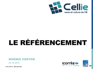 LE RÉFÉRENCEMENT

     NOEMIE CERTON
     2 4 .1 0 .2 0 1 2




                                1
www.cellie.fr - @ProjetCellie
 