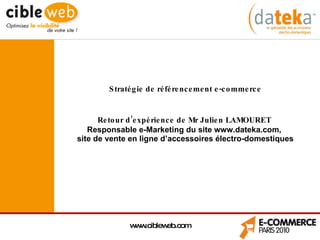 Stratégie de référencement e-commerce Retour d’expérience de Mr Julien LAMOURET  Responsable e-Marketing du site www.dateka.com,  site de vente en ligne d’accessoires électro-domestiques www.cibleweb.com 