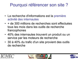 Pourquoi référencer son site ? La recherche d'informations est la  première activité des internautes + de 300 millions de recherches sont effectuées tous les mois dans les outils de recherche francophones 40% des internautes trouvent un produit ou un service par les moteurs de recherche 30 à 40% du trafic d'un site provient des outils de recherche  