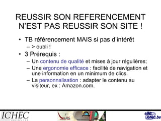 REUSSIR SON REFERENCEMENT N’EST PAS REUSSIR SON SITE ! TB référencement MAIS si pas d’intérêt > oubli ! 3 Prérequis : Un  contenu de qualité  et mises à jour régulières; Une  ergonomie efficace  : facilité de navigation et une information en un minimum de clics. La  personnalisation  : adapter le contenu au visiteur, ex : Amazon.com. 