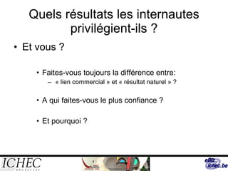 Quels résultats les internautes privilégient-ils ? Et vous ? Faites-vous toujours la différence entre: « lien commercial » et « résultat naturel » ? A qui faites-vous le plus confiance ? Et pourquoi ? 