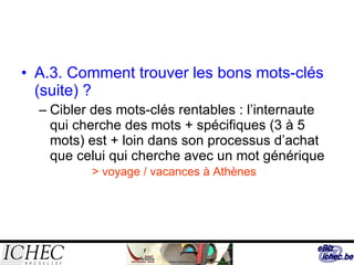 A.3. Comment trouver les bons mots-clés  (suite) ? Cibler des mots-clés rentables : l’internaute qui cherche des mots + spécifiques (3 à 5 mots) est + loin dans son processus d’achat que celui qui cherche avec un mot générique  > voyage / vacances à Athènes 