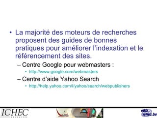 La majorité des moteurs de recherches proposent des guides de bonnes pratiques pour améliorer l’indexation et le référencement des sites. Centre Google pour webmasters : http://www.google.com/webmasters Centre d’aide Yahoo Search http://help.yahoo.com/I/yahoo/search/webpublishers 