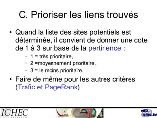 C. Prioriser les liens trouvés Quand la liste des sites potentiels est déterminée, il convient de donner une cote de 1 à 3 sur base de la  pertinence  : 1 = très prioritaire, 2 =moyennement prioritaire,  3 = le moins prioritaire. Faire de même pour les autres critères ( Trafic et PageRank ) 